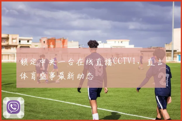 锁定中央一台在线直播CCTV1，直击体育盛事最新动态