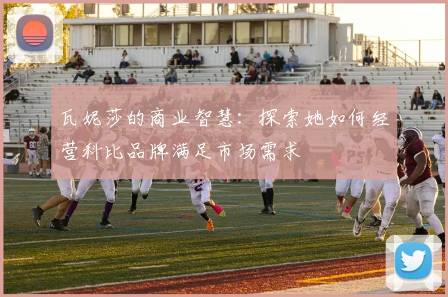 瓦妮莎的商业智慧：探索她如何经营科比品牌满足市场需求