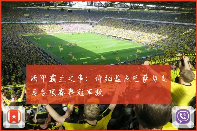 西甲霸主之争：详细盘点巴萨与皇马各项赛事冠军数