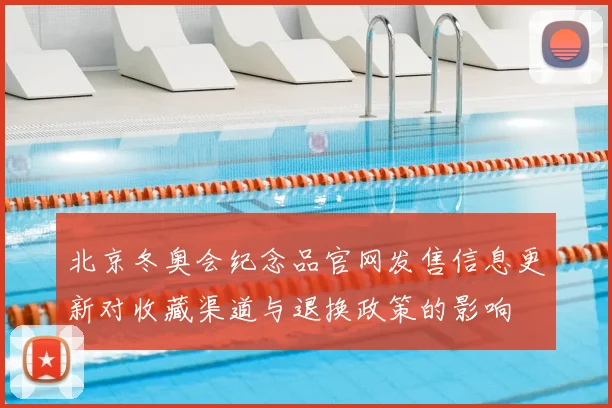 北京冬奥会纪念品官网发售信息更新对收藏渠道与退换政策的影响