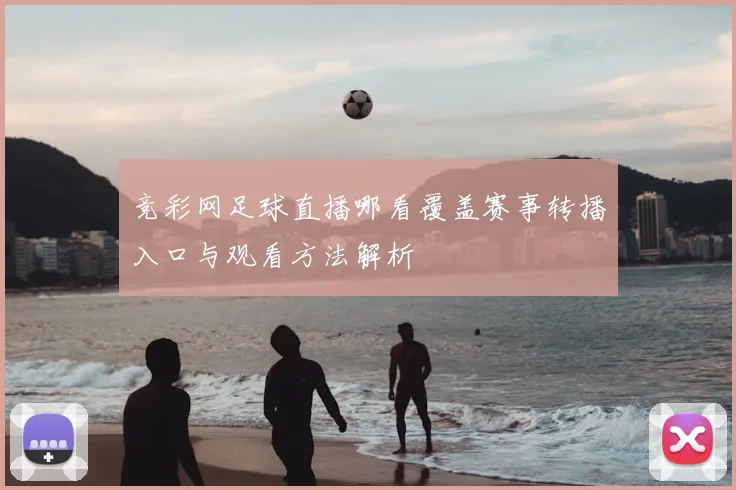竞彩网足球直播哪看覆盖赛事转播入口与观看方法解析