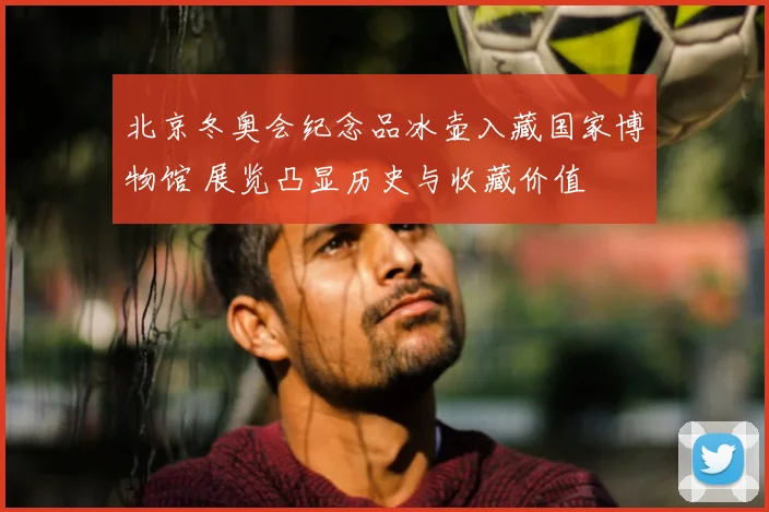 北京冬奥会纪念品冰壶入藏国家博物馆 展览凸显历史与收藏价值